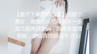 【瘦不下来的欢小姐】成都小美女，夜晚街头吃喝玩乐一条龙几瓶啤酒助兴，跟男友激情啪啪，娇喘阵阵销魂中 (11)