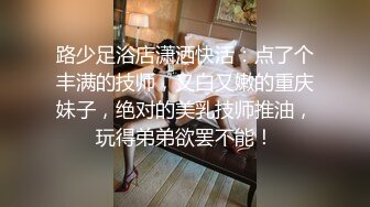 路少足浴店潇洒快活：点了个丰满的技师，又白又嫩的重庆妹子，绝对的美乳技师推油，玩得弟弟欲罢不能！