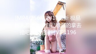 [MP4/256M]8/18最新 极品巨乳混血女神自己珍藏的拿去撸吧狼友们管射VIP1196