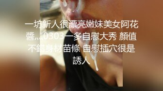 一坊新人很漂亮嫩妹美女阿花醬灬0303一多自慰大秀 顏值不錯身材苗條 自慰插穴很是誘人