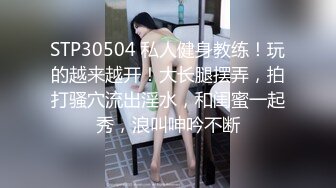 STP30504 私人健身教练！玩的越来越开！大长腿摆弄，拍打骚穴流出淫水，和闺蜜一起秀，浪叫呻吟不断