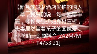 【新片速遞】酒店偷拍的惊人一幕，我只能说一句，我草牛逼，修长美腿少妇身材真棒，夫妻居然当着孩子的面做爱，小孩躺一旁刷抖音[242M/MP4/53:21]