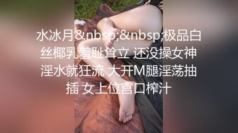 水冰月&nbsp;&nbsp;极品白丝椰乳羞耻耸立 还没操女神淫水就狂流 大开M腿淫荡抽插 女上位宫口榨汁