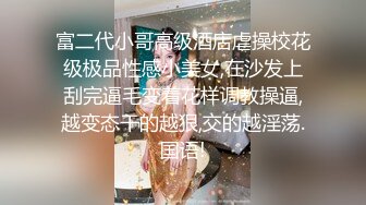 富二代小哥高级酒店虐操校花级极品性感小美女,在沙发上刮完逼毛变着花样调教操逼,越变态干的越狠,交的越淫荡.国语!