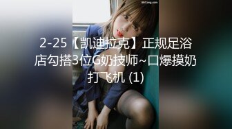 2-25【凯迪拉克】正规足浴店勾搭3位G奶技师~口爆摸奶打飞机 (1)