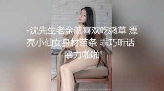 -沈先生老金就喜欢吃嫩草 漂亮小仙女身材苗条 乖巧听话 暴力啪啪