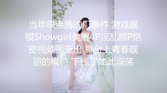 当年很沸腾的门事件 游戏展模Showgirl美眉4P淫乱群P绝密视频图流出 舞台上青春靓丽的模特 下线了如此淫荡