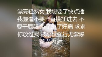 漂亮轻熟女 我想要了快点插我骚逼不要一直摸插进去 不要干屁眼 裂了裂了好痛 求求你放过我 被小伙强行无套爆菊花内射