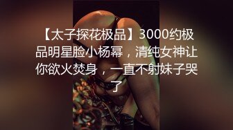 【太子探花极品】3000约极品明星脸小杨幂，清纯女神让你欲火焚身，一直不射妹子哭了