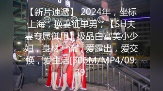 【新片速遞】 2024年，坐标上海，换妻征单男，【SH夫妻专属御用】极品白富美小少妇，身材一流，爱露出，爱交换，爱生活[306M/MP4/09:39]