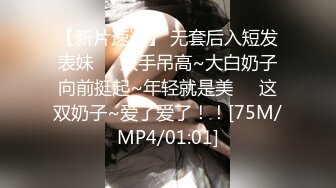 【新片速遞】 无套后入短发表妹❤️双手吊高~大白奶子向前挺起~年轻就是美❤️这双奶子~爱了爱了！！[75M/MP4/01:01]