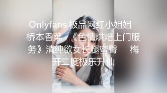 Onlyfans 极品网红小姐姐⭐桥本香菜⭐《色情烘焙上门服务》清纯欲女长腿蜜臀❤️梅开二度极乐升仙