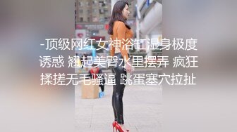 -顶级网红女神浴缸湿身极度诱惑 翘起美臀水里摆弄 疯狂揉搓无毛骚逼 跳蛋塞穴拉扯