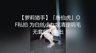 ✿【萝莉猎手】「唐伯虎」OF私拍 为白丝小女奴清理阴毛无套后入中出