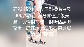 STP24591 【今日刚播港台风00后模特】满分颜值顶级美腿，表情很销魂，很听话舔脚吸蛋，跪在地上深喉，道具爆菊无毛骚逼