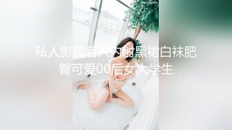 私人影院后入内射黑裙白袜肥臀可爱00后女大学生