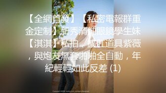 【全網首發】【私密電報群重金定制】新秀清純眼鏡學生妹【淇淇】私拍，擴肛道具紫薇，與炮友無套啪啪全自動，年紀輕輕如此反差 (1)