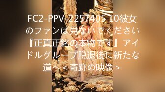 FC2-PPV-2257405 10彼女のファンは見ないでください『正真正銘の本物です』アイドルグループ脱退後に新たな道へ＜奇跡の映像＞