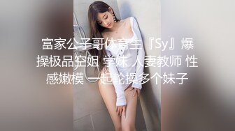 富家公子哥体育生『Sy』爆操极品空姐 学妹 人妻教师 性感嫩模 一起轮操多个妹子