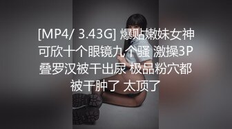 [MP4/ 3.43G] 爆贴嫩妹女神可欣十个眼镜九个骚 激操3P叠罗汉被干出尿 极品粉穴都被干肿了 太顶了