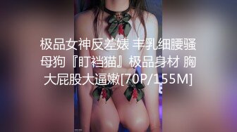 极品女神反差婊 丰乳细腰骚母狗『盯裆猫』极品身材 胸大屁股大逼嫩[70P/155M]