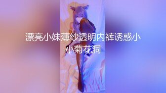 漂亮小妹薄纱透明内裤诱惑小小菊花洞