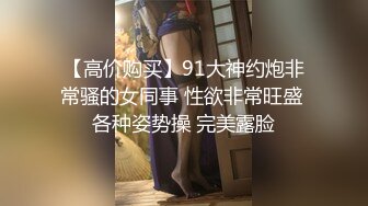 【高价购买】91大神约炮非常骚的女同事 性欲非常旺盛 各种姿势操 完美露脸