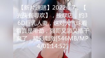 【新片速遞】2022.1.7，【光头强寻欢】，按摩店，约36D巨乳人妻，这对大气球看着真是带劲，强哥又舔又插干爽了，精彩刺激[546MB/MP4/01:14:52]