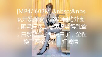 [MP4/ 602M]&nbsp;&nbsp;开发探索，2800网约外围，阴毛好多，一舔逼爽得乱耸，白浆把套子都搞白了，全程换了两个套套，好激情