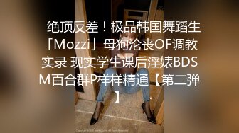 ✨绝顶反差！极品韩国舞蹈生「Mozzi」母狗沦丧OF调教实录 现实学生课后淫婊BDSM百合群P样样精通【第二弹】