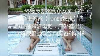 ❤️终极反差露脸小女神！推特金主爸爸【ron的奴隶】调教淫荡嫩妹母狗，户外露出淫字喝尿野战狗笼狗爬各种花样不当人看