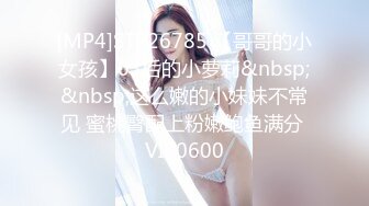 [MP4]STP26785 【哥哥的小女孩】03后的小萝莉&nbsp;&nbsp;这么嫩的小妹妹不常见 蜜桃臀配上粉嫩鲍鱼满分 VIP0600