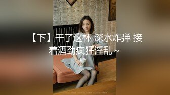 【下】干了这杯 深水炸弹 接着酒劲疯狂淫乱～