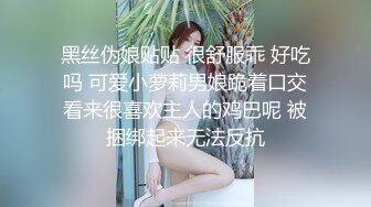 黑丝伪娘贴贴 很舒服乖 好吃吗 可爱小萝莉男娘跪着口交看来很喜欢主人的鸡巴呢 被捆绑起来无法反抗