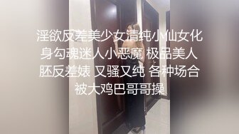 淫欲反差美少女清纯小仙女化身勾魂迷人小恶魔 极品美人胚反差婊 又骚又纯 各种场合被大鸡巴哥哥操