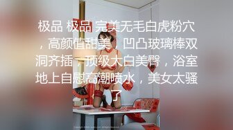 极品 极品 完美无毛白虎粉穴，高颜值甜美，凹凸玻璃棒双洞齐插，顶级大白美臀，浴室地上自慰高潮喷水，美女太骚了