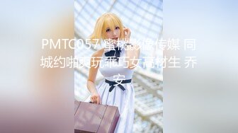 PMTC057 蜜桃影像传媒 同城约啪爽玩乖巧女高材生 乔安