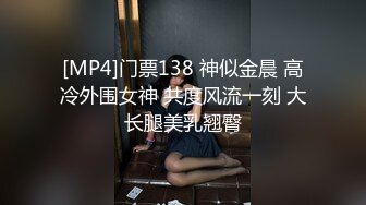 [MP4]门票138 神似金晨 高冷外围女神 共度风流一刻 大长腿美乳翘臀