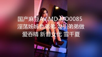 国产麻豆AV MD MD0085 淫荡姊姊色弟弟 勾引弟弟做爱吞精 新晋女优 雪千夏