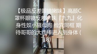 【极品反差眼镜嫩妹】高颜C罩杯眼镜反差嫩妹『九九』化身性奴小骚母狗 脸穴同框 期待哥哥的大肉棒进入到身体 (8)