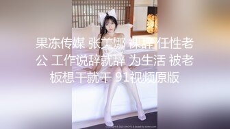 果冻传媒 张美娜 裸辞 任性老公 工作说辞就辞 为生活 被老板想干就干 91视频原版