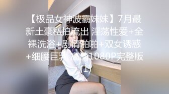 【极品女神波霸妹妹】7月最新土豪私拍流出 淫荡性爱+全裸洗浴+剧情啪啪+双女诱惑+细腰巨乳 高清1080P完整版 (1)