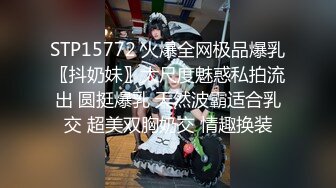 STP15772 火爆全网极品爆乳〖抖奶妹〗大尺度魅惑私拍流出 圆挺爆乳 天然波霸适合乳交 超美双胸奶交 情趣换装