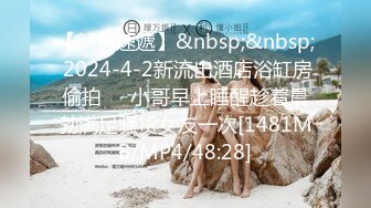 【新片速遞】&nbsp;&nbsp; 2024-4-2新流出酒店浴缸房偷拍❤️小哥早上睡醒趁着晨勃满足骚货女友一次[1481MB/MP4/48:28]