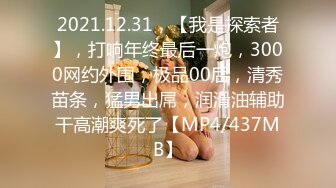 2021.12.31，【我是探索者】，打响年终最后一炮，3000网约外围，极品00后，清秀苗条，猛男出屌，润滑油辅助干高潮爽死了【MP4/437MB】