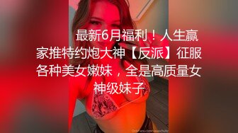 ⚫️⚫️最新6月福利！人生赢家推特约炮大神【反派】征服各种美女嫩妹，全是高质量女神级妹子