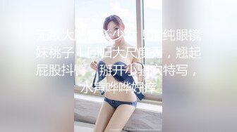 无敌大肥臀美少女！清纯眼镜妹桃子！回归大尺度秀，翘起屁股抖臀，掰开小骚穴特写，水声哗哗好痒