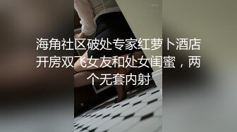 海角社区破处专家红萝卜酒店开房双飞女友和处女闺蜜，两个无套内射