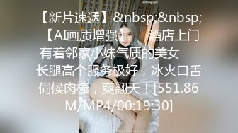 【新片速遞】&nbsp;&nbsp; 【AI画质增强】❤️酒店上门有着邻家小妹气质的美女❤️长腿高个服务极好，冰火口舌伺候肉棒，爽翻天！[551.86M/MP4/00:19:30]