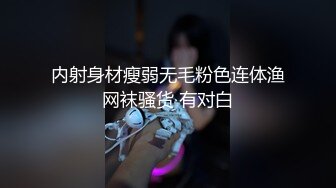 内射身材瘦弱无毛粉色连体渔网袜骚货 有对白